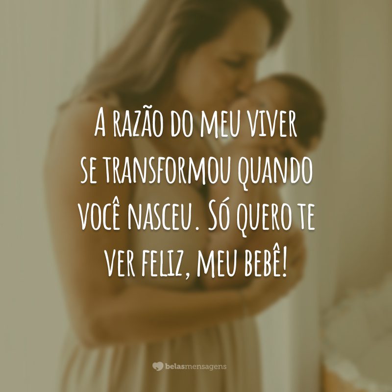 A razão do meu viver se transformou quando você nasceu. Só quero te ver feliz, meu bebê!