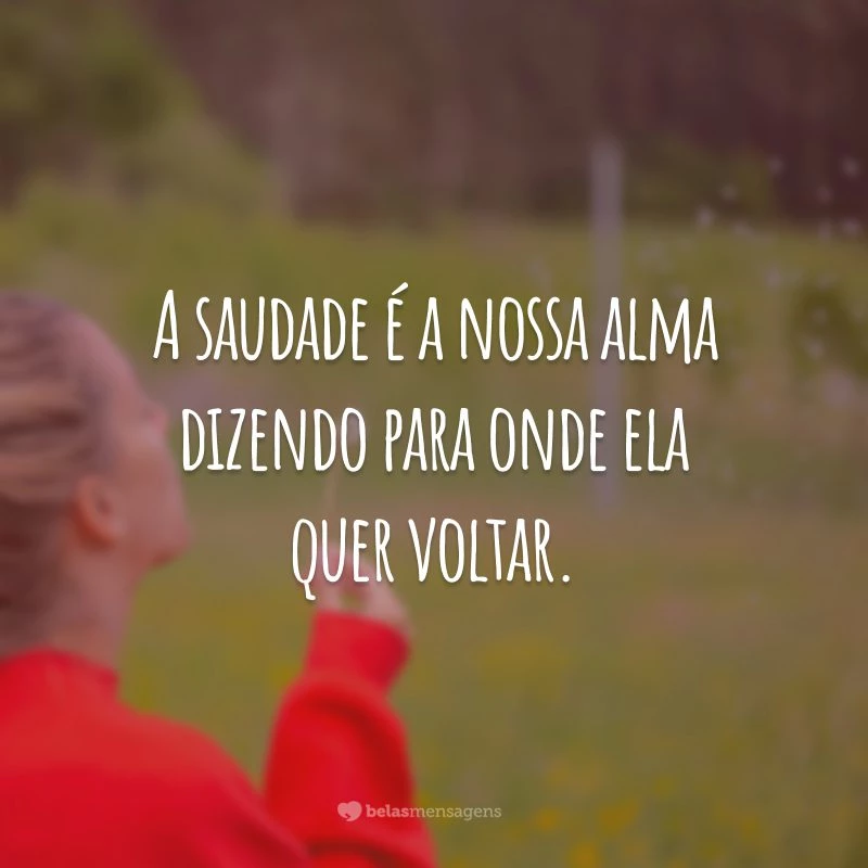 A saudade é a nossa alma dizendo para onde ela quer voltar.