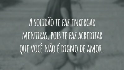 A solidão te faz enxergar mentiras, pois te faz acreditar que você não é digno de amor.