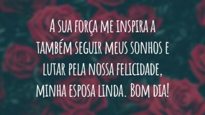A sua força me inspira a também seguir meus sonhos e lutar pela nossa felicidade, minha esposa linda. Bom dia!