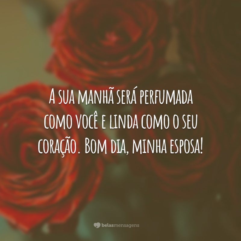 A sua manhã será perfumada como você e linda como o seu coração. Bom dia, minha esposa!