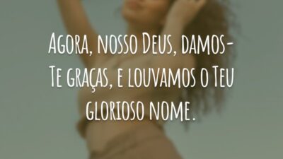 Agora, nosso Deus, damos-Te graças, e louvamos o Teu glorioso nome.