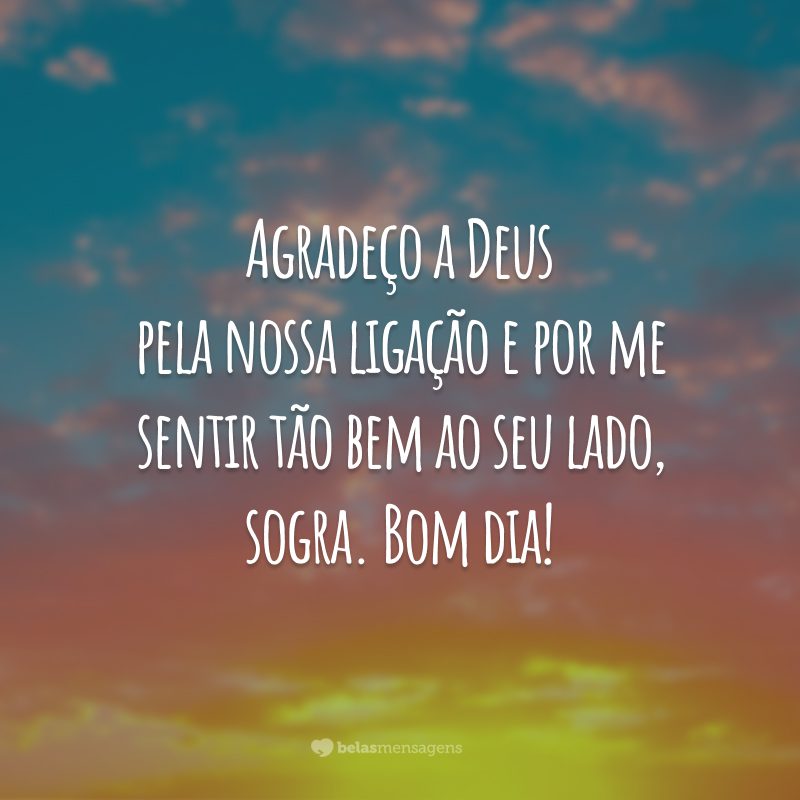 Agradeço a Deus pela nossa ligação e por me sentir tão bem ao seu lado, sogra. Bom dia!