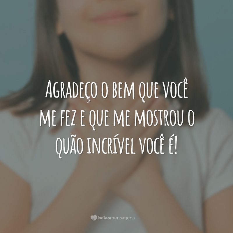 Agradeço o bem que você me fez e que me mostrou o quão incrível você é!