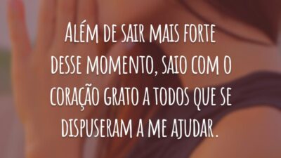 Além de sair mais forte desse momento, saio com o coração grato a todos que se dispuseram a me ajudar.