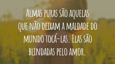 Almas puras são aquelas que não deixam a maldade do mundo tocá-las. Elas são blindadas pelo amor.
