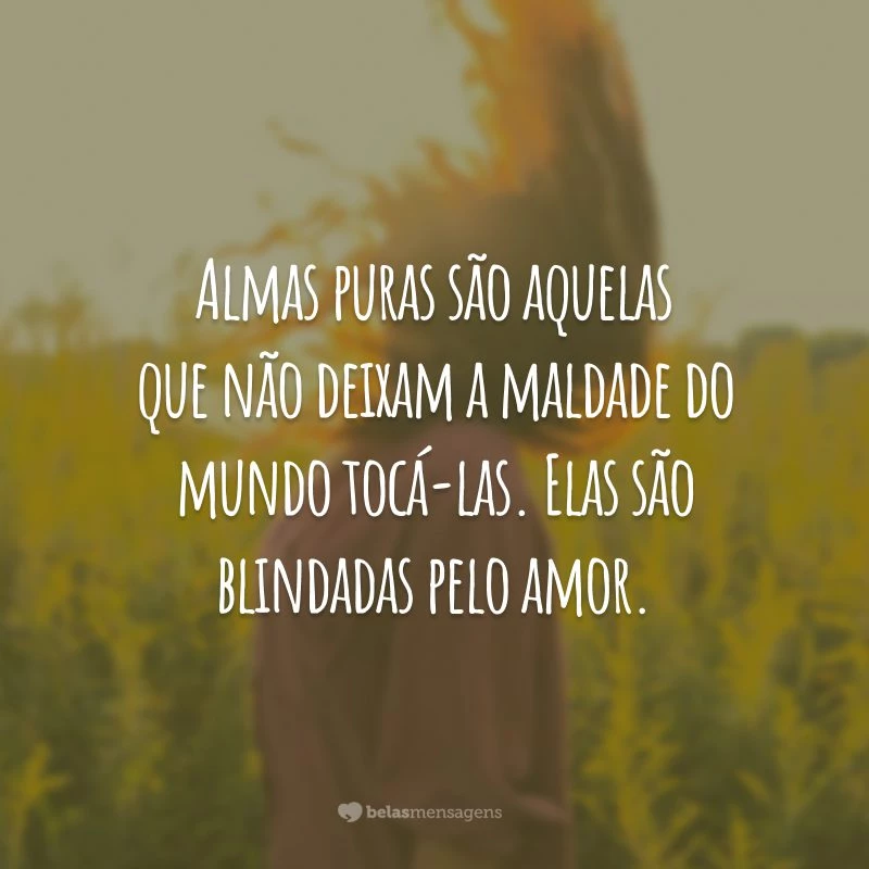 Almas puras são aquelas que não deixam a maldade do mundo tocá-las. Elas são blindadas pelo amor.