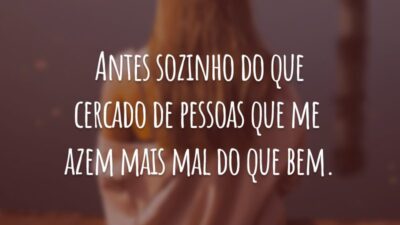Antes sozinho do que cercado de pessoas que me fazem mais mal do que bem.