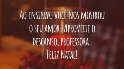 Ao ensinar, você nos mostrou o seu amor. Aproveite o descanso, professora. Feliz Natal!