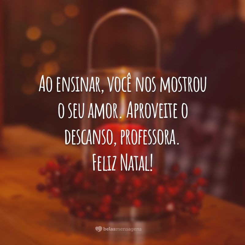 Ao ensinar, você nos mostrou o seu amor. Aproveite o descanso, professora. Feliz Natal!