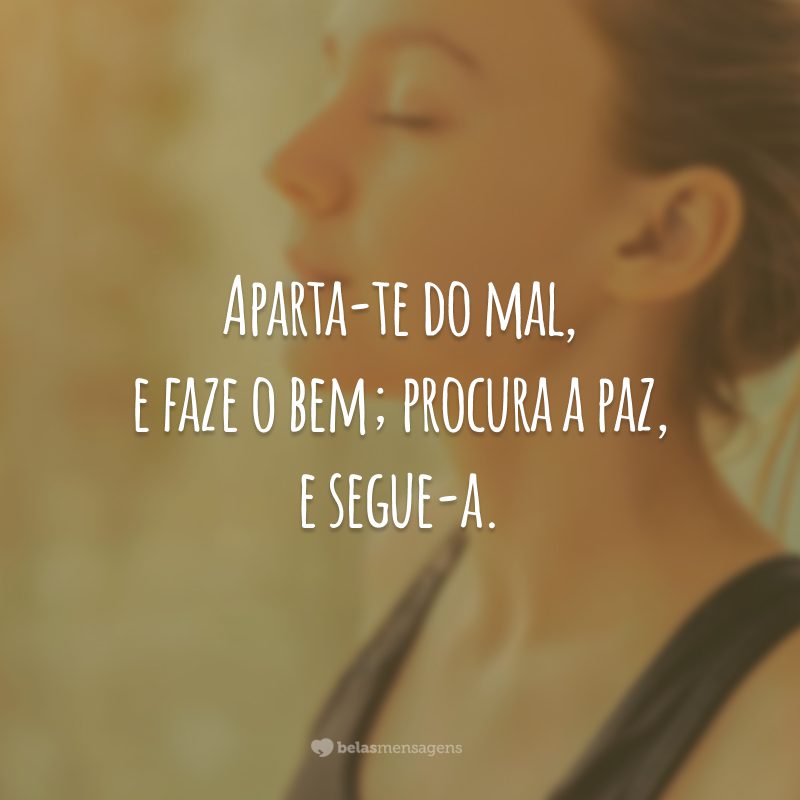 Aparta-te do mal, e faze o bem; procura a paz, e segue-a.