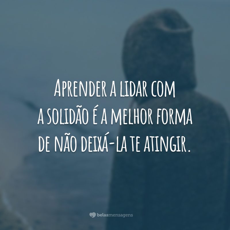 Aprender a lidar com a solidão é a melhor forma de não deixá-la te atingir.