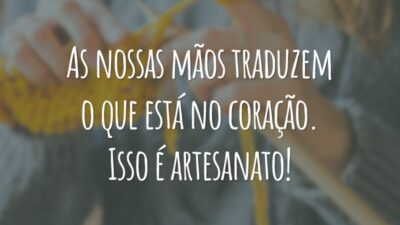 As nossas mãos traduzem o que está no coração. Isso é artesanato!