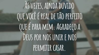 Às vezes, ainda duvido que você é real de tão perfeito que é para mim. Agradeço a Deus por nos unir e nos permitir casar.