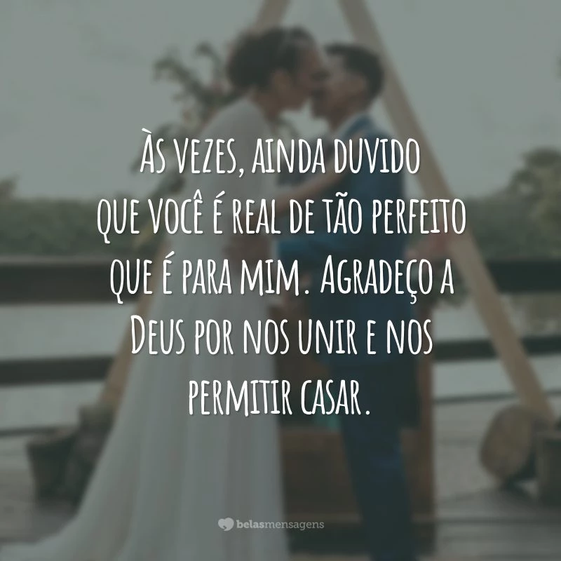 Às vezes, ainda duvido que você é real de tão perfeito que é para mim. Agradeço a Deus por nos unir e nos permitir casar.