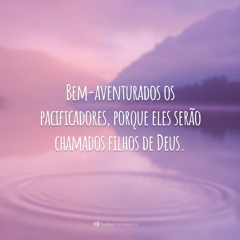 Bem-aventurados os pacificadores, porque eles serão chamados filhos de Deus.