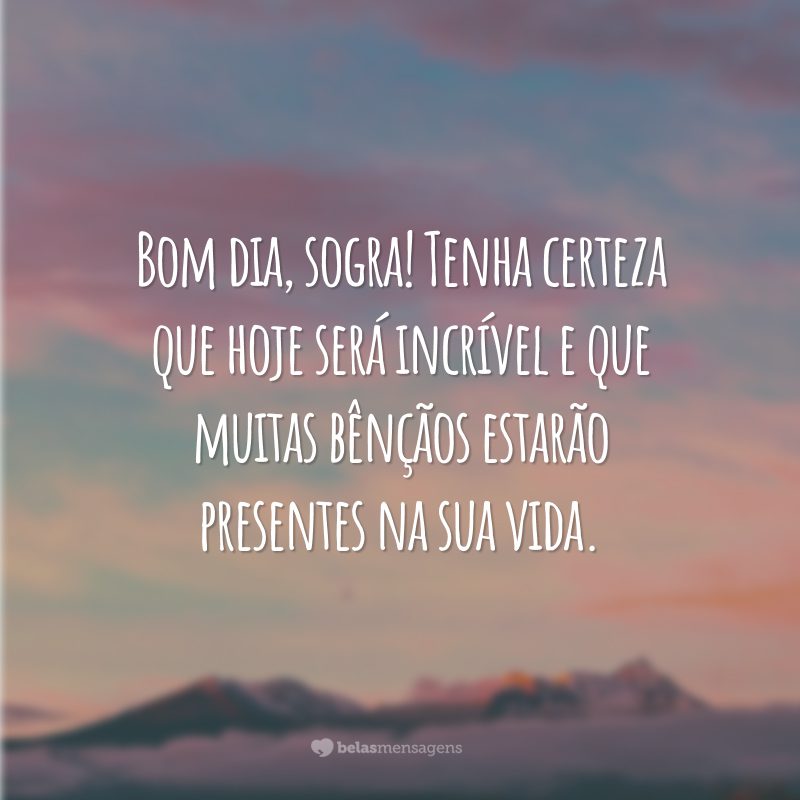 Bom dia, sogra! Tenha certeza que hoje será incrível e que muitas bênçãos estarão presentes na sua vida.