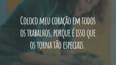 Coloco meu coração em todos os trabalhos, porque é isso que os torna tão especiais.