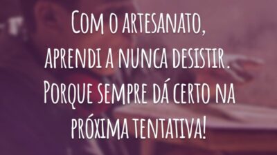 Com o artesanato, aprendi a nunca desistir. Porque sempre dá certo na próxima tentativa!