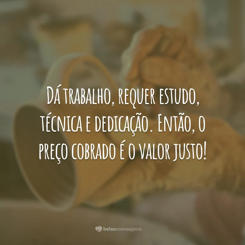 Dá trabalho, requer estudo, técnica e dedicação. Então, o preço cobrado é o valor justo!