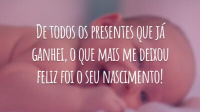 De todos os presentes que já ganhei, o que mais me deixou feliz foi o seu nascimento!