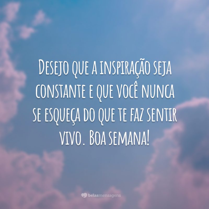 Desejo que a inspiração seja constante e que você nunca se esqueça do que te faz sentir vivo. Boa semana!