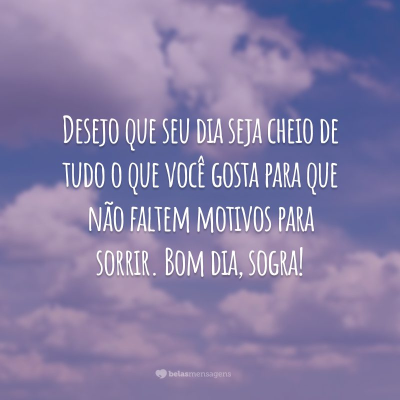 Desejo que seu dia seja cheio de tudo o que você gosta para que não faltem motivos para sorrir. Bom dia, sogra!