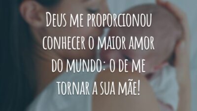 Deus me proporcionou conhecer o maior amor do mundo: o de me tornar a sua mãe!