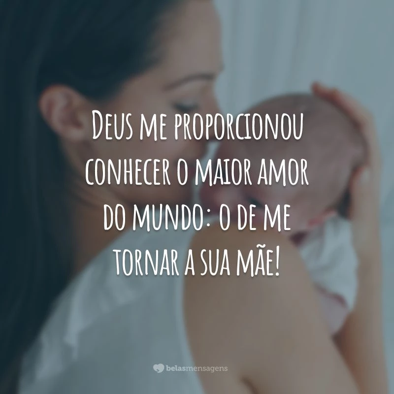 Deus me proporcionou conhecer o maior amor do mundo: o de me tornar a sua mãe!