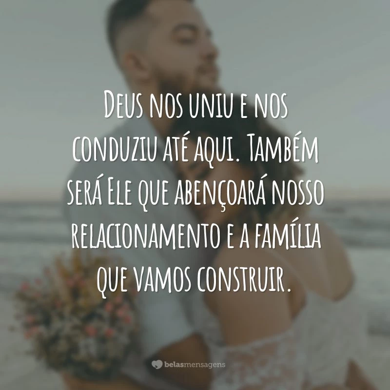 Deus nos uniu e nos conduziu até aqui. Também será Ele que abençoará nosso relacionamento e a família que vamos construir.