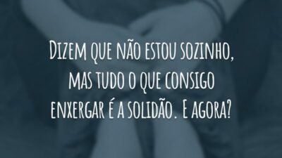 Dizem que não estou sozinho, mas tudo o que consigo enxergar é a solidão. E agora?