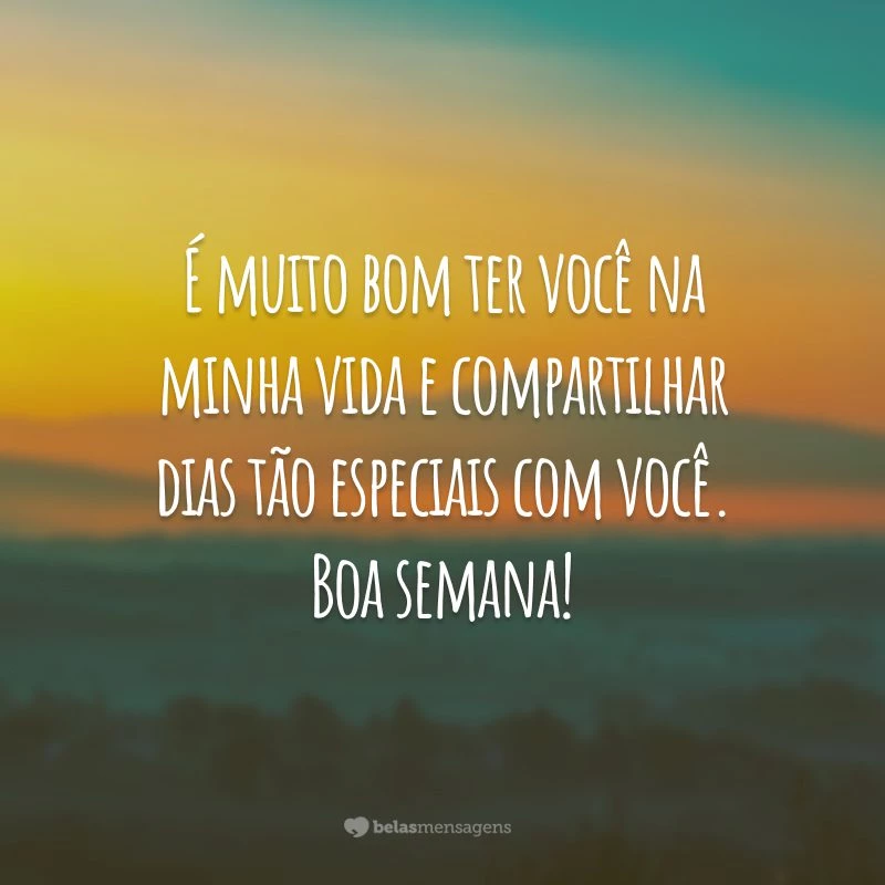 É muito bom ter você na minha vida e compartilhar dias tão especiais com você. Boa semana!