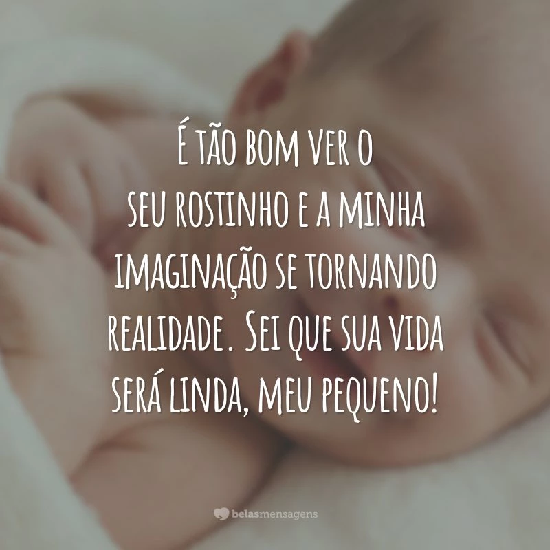 É tão bom ver o seu rostinho e a minha imaginação se tornando realidade. Sei que sua vida será linda, meu pequeno!