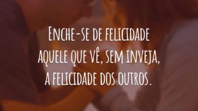Enche-se de felicidade aquele que vê, sem inveja, a felicidade dos outros.