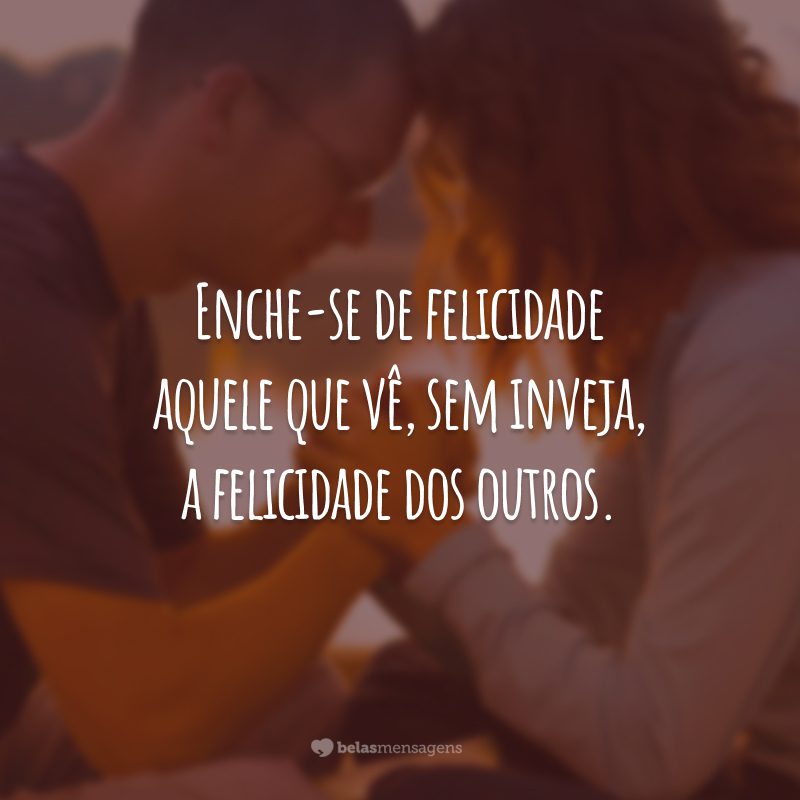 Enche-se de felicidade aquele que vê, sem inveja, a felicidade dos outros.