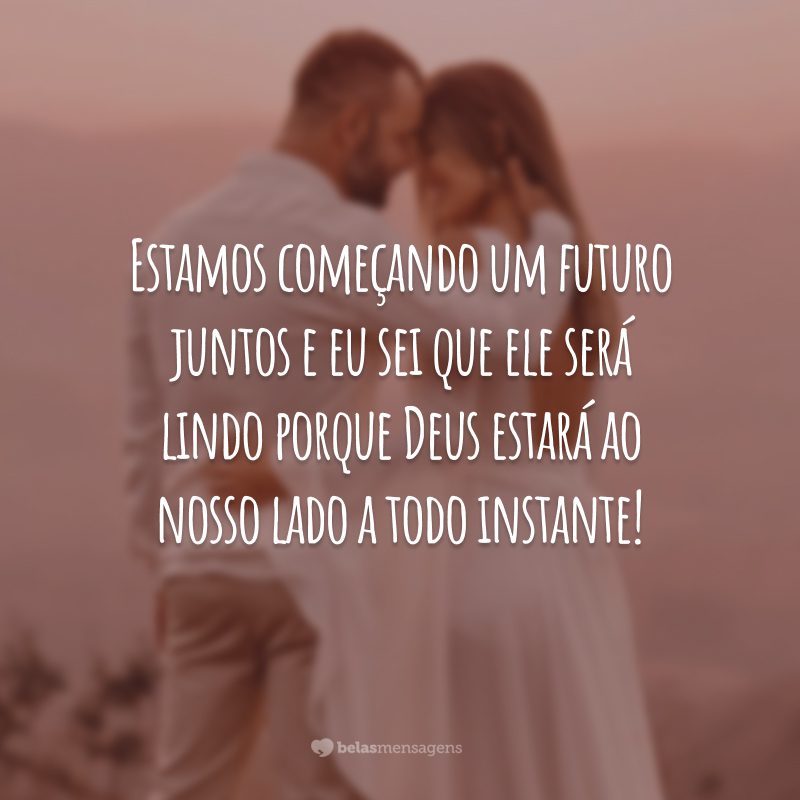 Estamos começando um futuro juntos e eu sei que ele será lindo porque Deus estará ao nosso lado a todo instante!