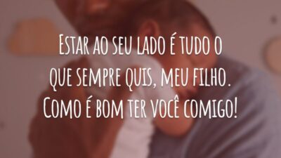 Estar ao seu lado é tudo o que sempre quis, meu filho. Como é bom ter você comigo!