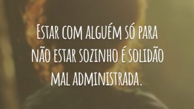 Estar com alguém só para não estar sozinho é solidão mal administrada.