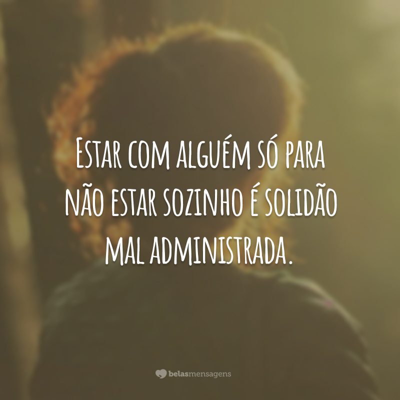 Estar com alguém só para não estar sozinho é solidão mal administrada.