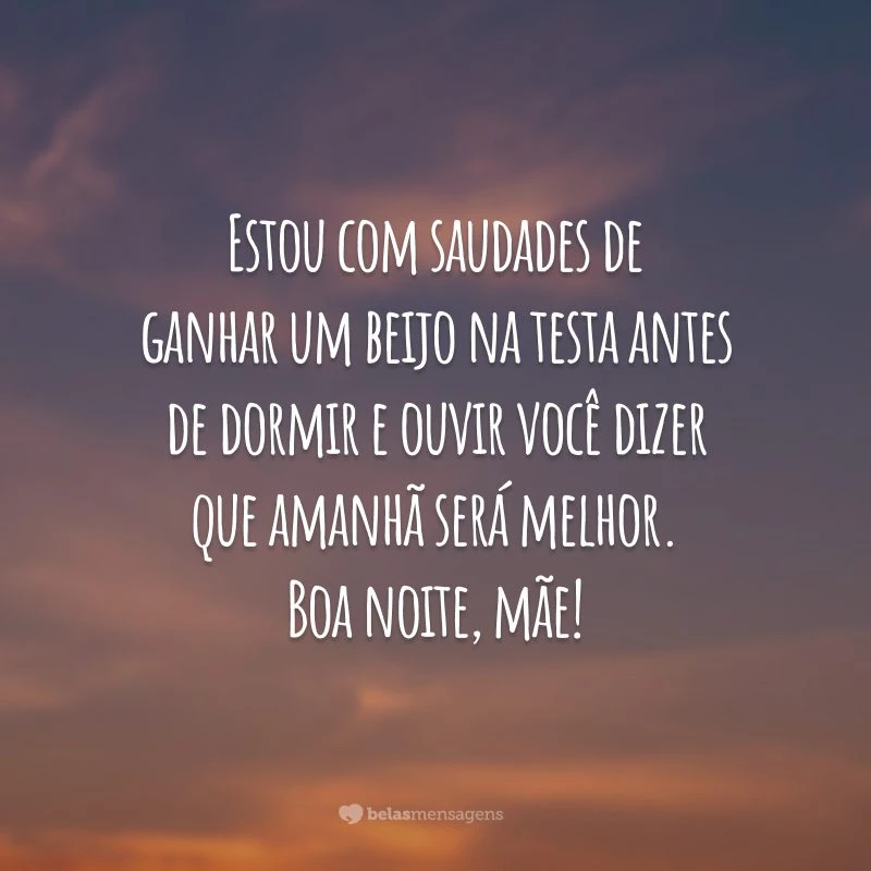 Estou com saudades de ganhar um beijo na testa antes de dormir e ouvir você dizer que amanhã será melhor. Boa noite, mãe!