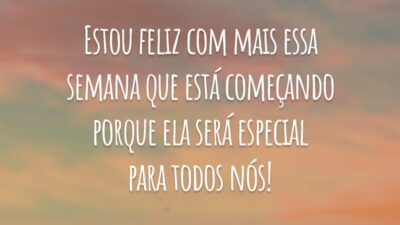 Estou feliz com mais essa semana que está começando porque ela será especial para todos nós!