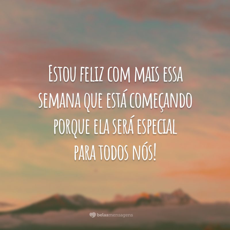 Estou feliz com mais essa semana que está começando porque ela será especial para todos nós!