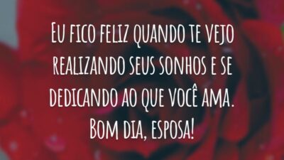 Eu fico feliz quando te vejo realizando seus sonhos e se dedicando ao que você ama. Bom dia, esposa!