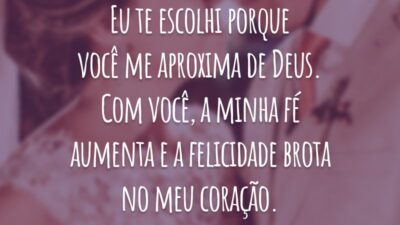 Eu te escolhi porque você me aproxima de Deus. Com você, a minha fé aumenta e a felicidade brota no meu coração.