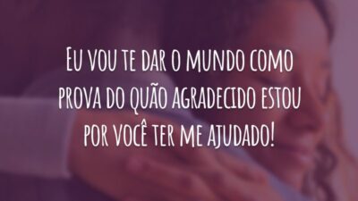Eu vou te dar o mundo como prova do quão agradecido estou por você ter me ajudado!