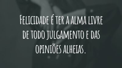 Felicidade é ter a alma livre de todo julgamento e das opiniões alheias.
