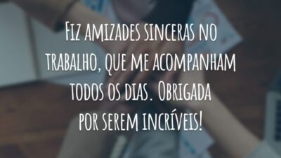 Fiz amizades sinceras no trabalho, que me acompanham todos os dias. Obrigada por serem incríveis!