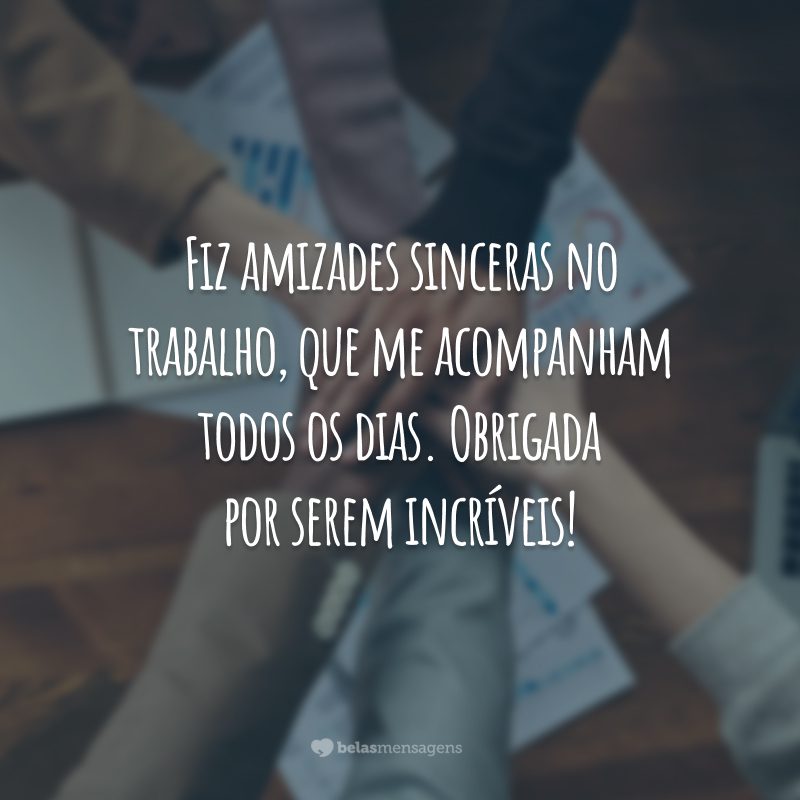 Fiz amizades sinceras no trabalho, que me acompanham todos os dias. Obrigada por serem incríveis!