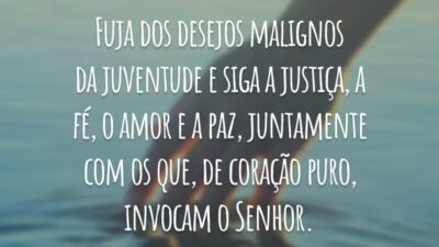 Fuja dos desejos malignos da juventude e siga a justiça, a fé, o amor e a paz, juntamente com os que, de coração puro, invocam o Senhor.