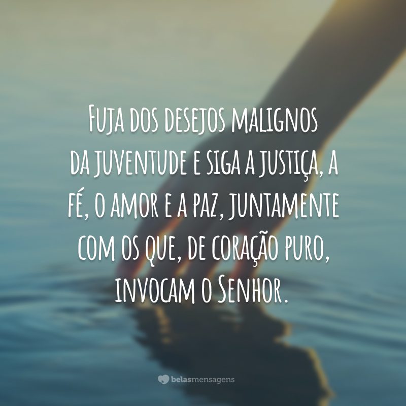 Fuja dos desejos malignos da juventude e siga a justiça, a fé, o amor e a paz, juntamente com os que, de coração puro, invocam o Senhor.